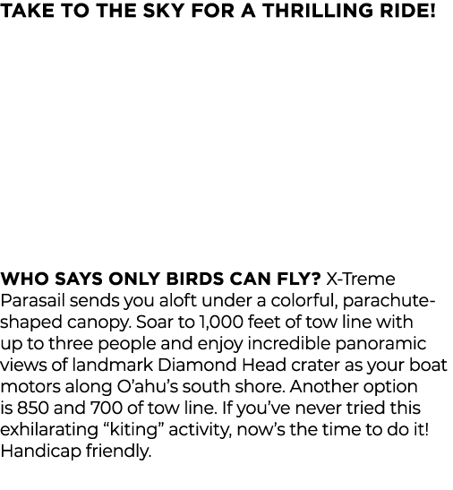 TAKE TO THE SKY FOR A THRILLING RIDE!      WHO SAYS ONLY BIRDS CAN FLY? X-Treme Parasail sends you aloft under a col...
