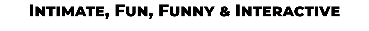 Intimate, Fun, Funny & Interactive