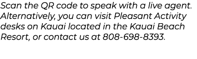 Scan the QR code to speak with a live agent. Alternatively, you can visit Pleasant Activity desks on Kauai located in...